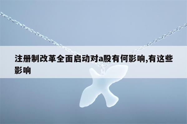 注册制改革全面启动对a股有何影响,有这些影响