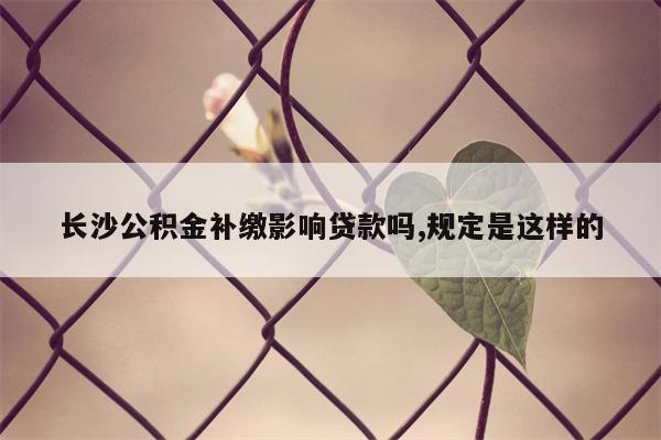 长沙公积金补缴影响贷款吗,规定是这样的