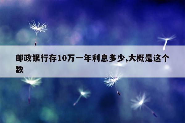 邮政银行存10万一年利息多少,大概是这个数