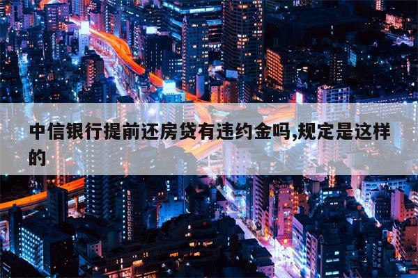 中信银行提前还房贷有违约金吗,规定是这样的