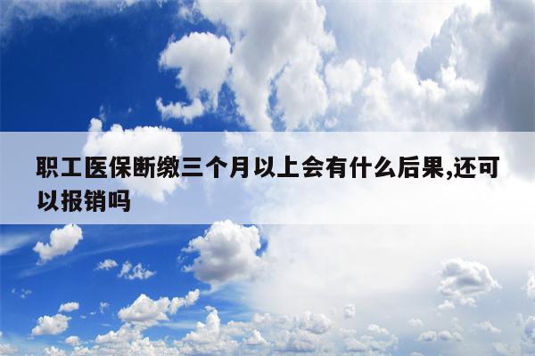 职工医保断缴三个月以上会有什么后果,还可以报销吗