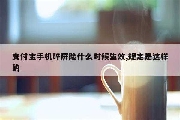 支付宝手机碎屏险什么时候生效,规定是这样的