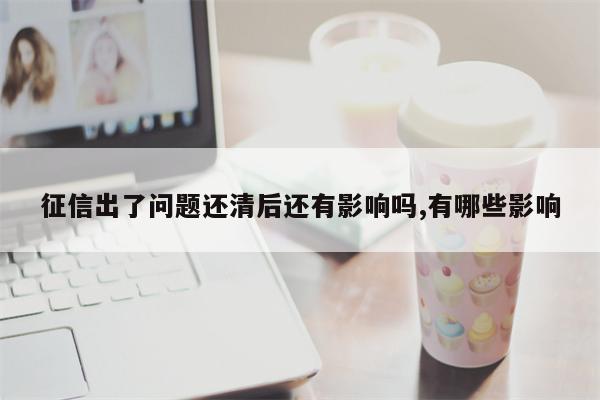 征信出了问题还清后还有影响吗,有哪些影响