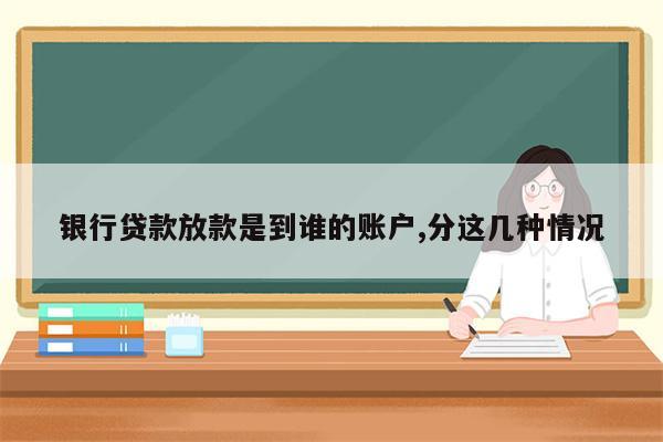 银行贷款放款是到谁的账户,分这几种情况