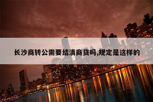 长沙商转公需要结清商贷吗,规定是这样的