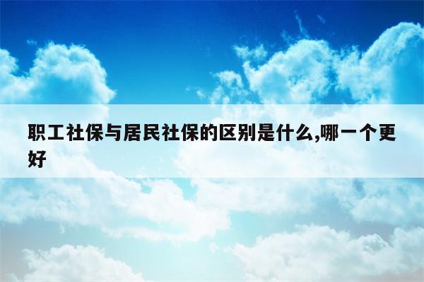 职工社保与居民社保的区别是什么,哪一个更好