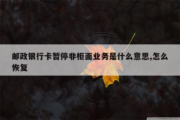 邮政银行卡暂停非柜面业务是什么意思,怎么恢复