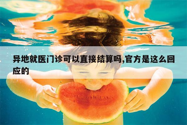 异地就医门诊可以直接结算吗,官方是这么回应的