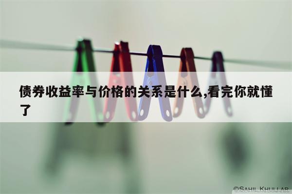 债券收益率与价格的关系是什么,看完你就懂了