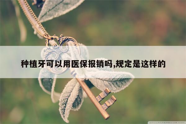 种植牙可以用医保报销吗,规定是这样的