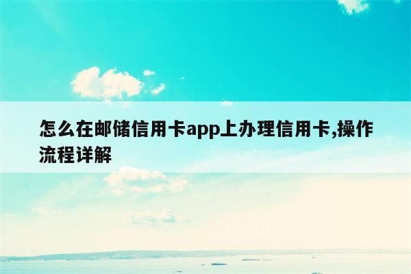 怎么在邮储信用卡app上办理信用卡,操作流程详解