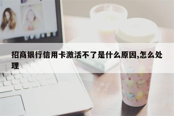 招商银行信用卡激活不了是什么原因,怎么处理