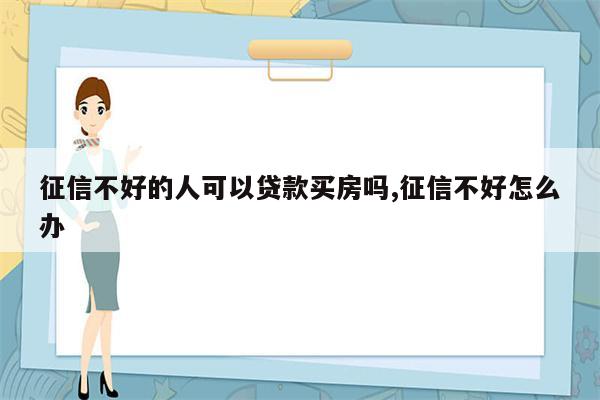 征信不好的人可以贷款买房吗,征信不好怎么办