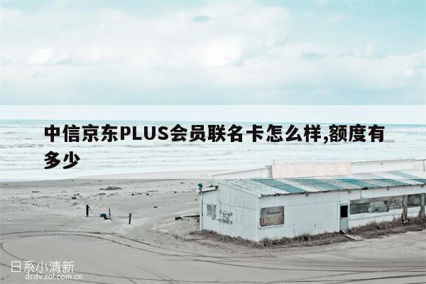 中信京东PLUS会员联名卡怎么样,额度有多少