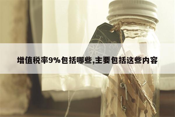 增值税率9%包括哪些,主要包括这些内容