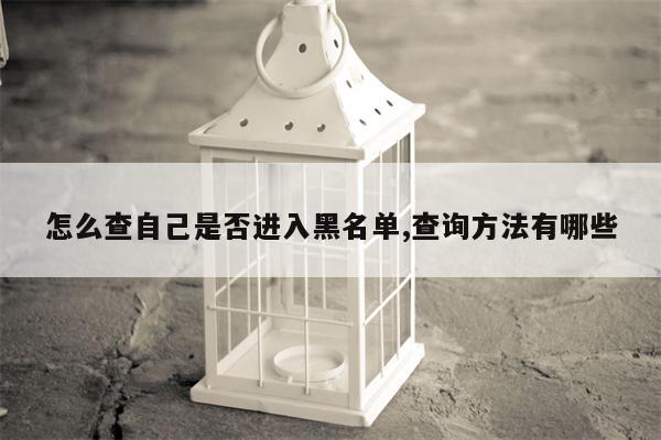 怎么查自己是否进入黑名单,查询方法有哪些