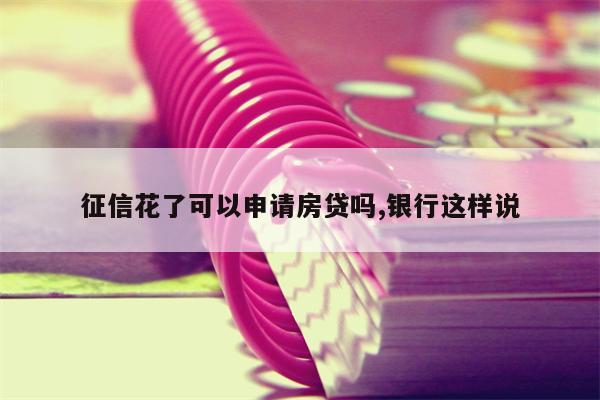 征信花了可以申请房贷吗,银行这样说