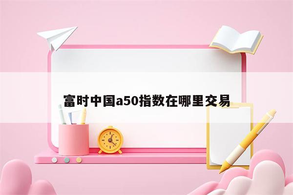 富时中国a50指数在哪里交易