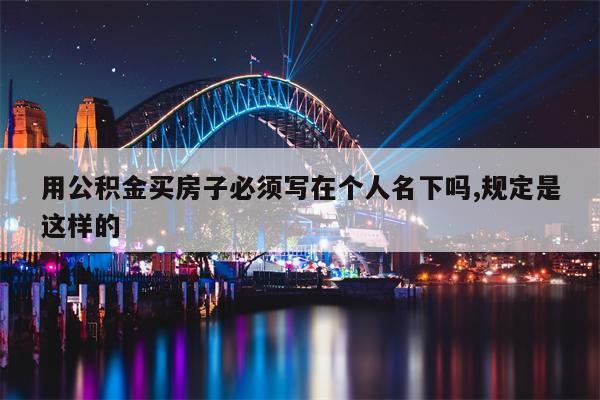 用公积金买房子必须写在个人名下吗,规定是这样的