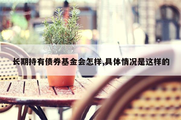 长期持有债券基金会怎样,具体情况是这样的