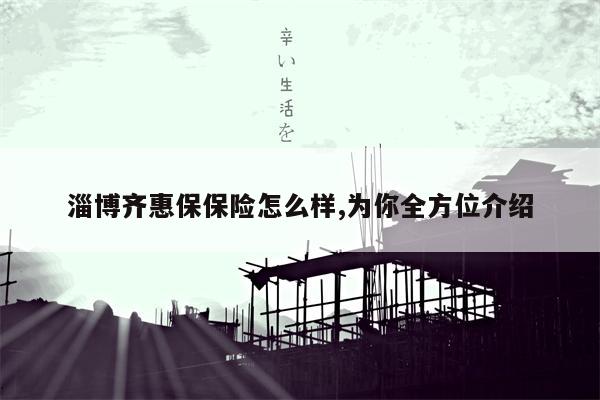 淄博齐惠保保险怎么样,为你全方位介绍