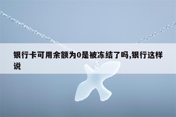 银行卡可用余额为0是被冻结了吗,银行这样说