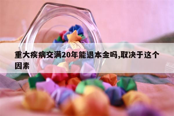 重大疾病交满20年能退本金吗,取决于这个因素