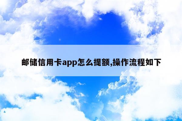 邮储信用卡app怎么提额,操作流程如下