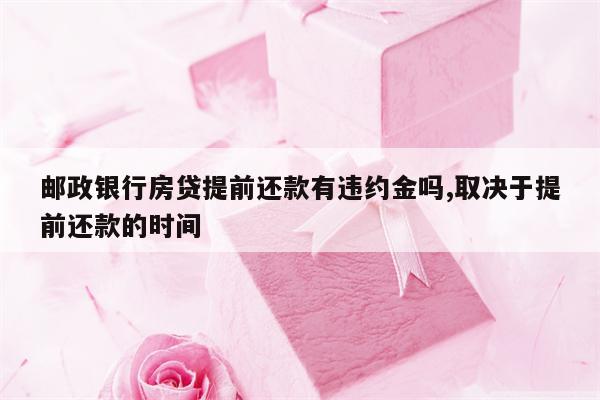 邮政银行房贷提前还款有违约金吗,取决于提前还款的时间