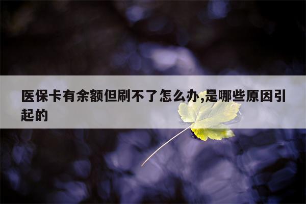 医保卡有余额但刷不了怎么办,是哪些原因引起的