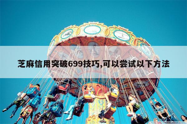 芝麻信用突破699技巧,可以尝试以下方法