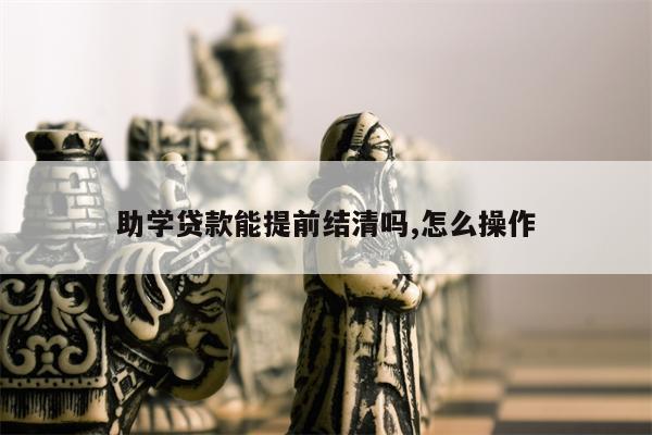 助学贷款能提前结清吗,怎么操作