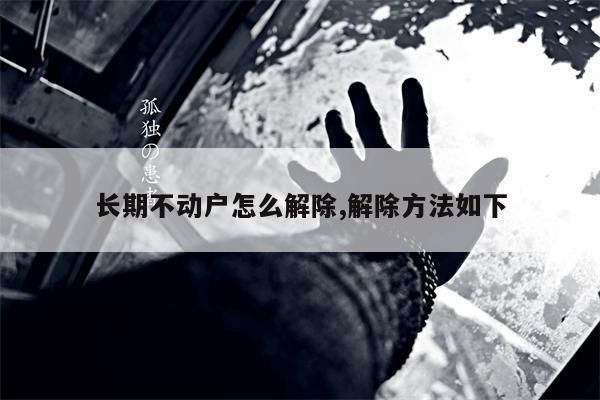 长期不动户怎么解除,解除方法如下