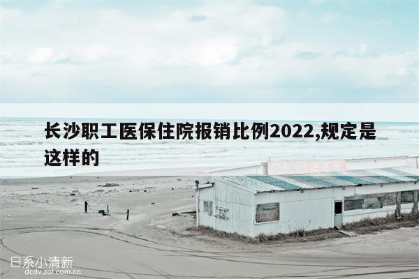 长沙职工医保住院报销比例2022,规定是这样的