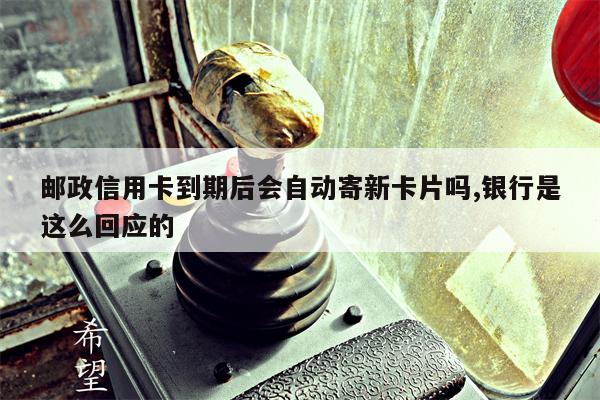 邮政信用卡到期后会自动寄新卡片吗,银行是这么回应的