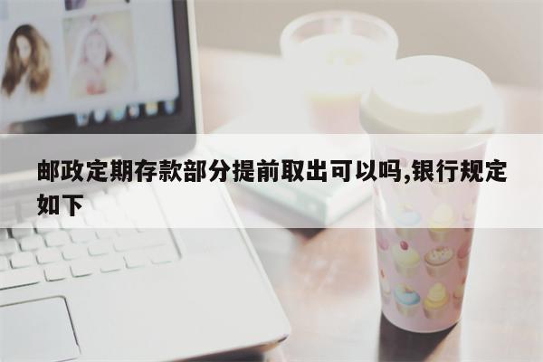 邮政定期存款部分提前取出可以吗,银行规定如下