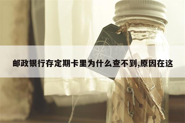 邮政银行存定期卡里为什么查不到,原因在这