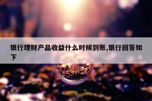 银行理财产品收益什么时候到账,银行回答如下