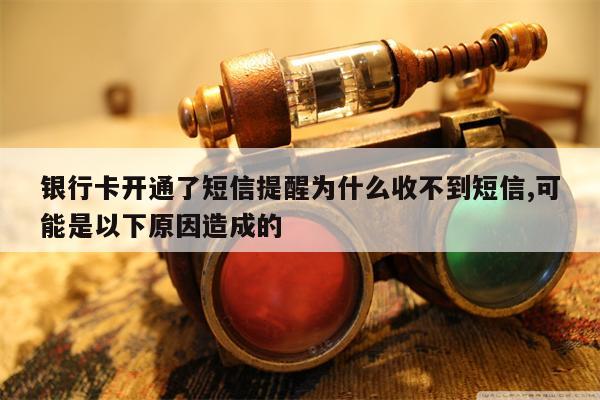 银行卡开通了短信提醒为什么收不到短信,可能是以下原因造成的