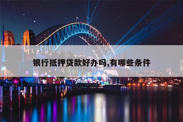 银行抵押贷款好办吗,有哪些条件