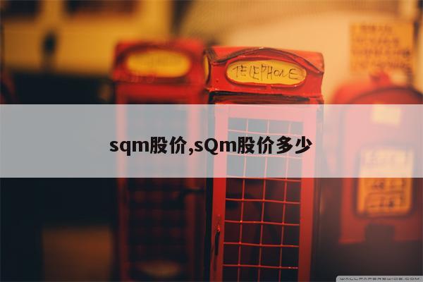 sqm股价,sQm股价多少