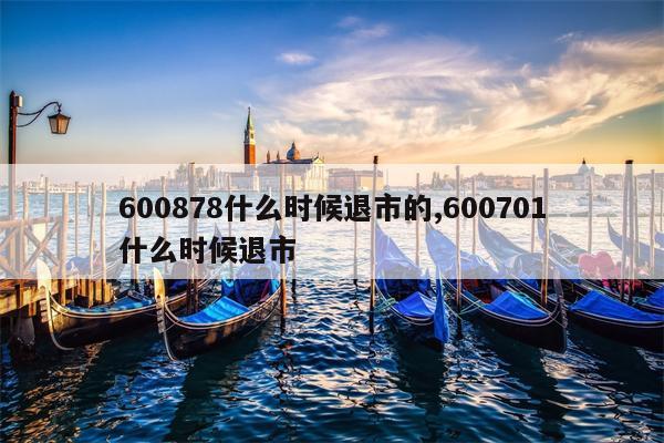 600878什么时候退市的,600701什么时候退市