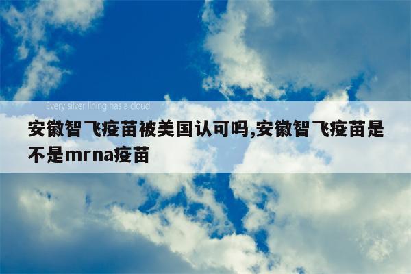 安徽智飞疫苗被美国认可吗,安徽智飞疫苗是不是mrna疫苗