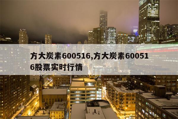 方大炭素600516,方大炭素600516股票实时行情