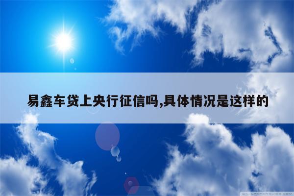 易鑫车贷上央行征信吗,具体情况是这样的