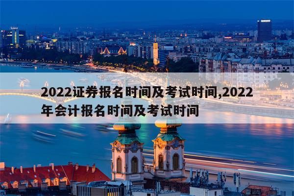 2022证券报名时间及考试时间,2022年会计报名时间及考试时间