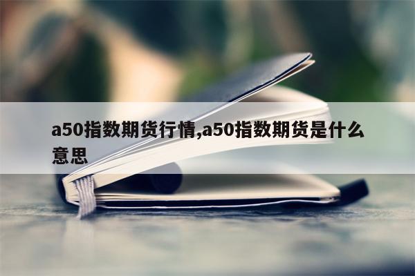 a50指数期货行情,a50指数期货是什么意思