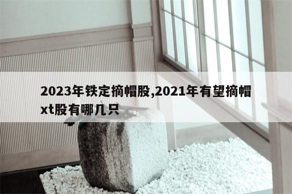 2023年铁定摘帽股,2021年有望摘帽xt股有哪几只