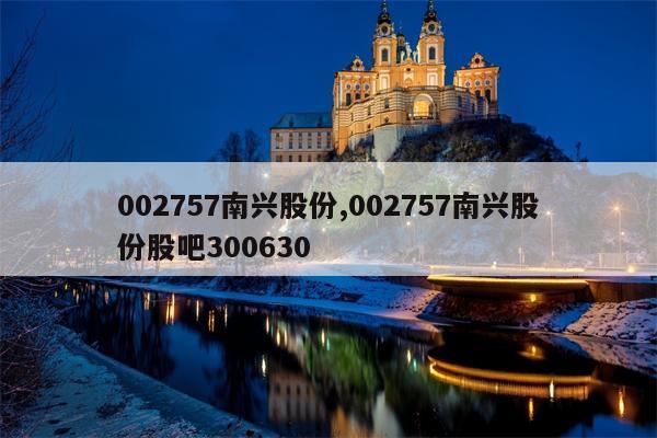 002757南兴股份,002757南兴股份股吧300630