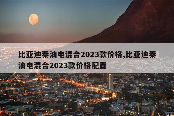 比亚迪秦油电混合2023款价格,比亚迪秦油电混合2023款价格配置